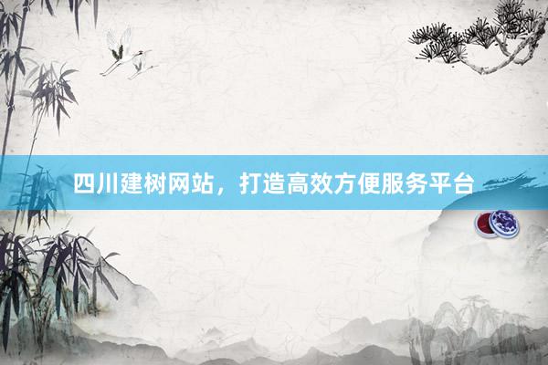四川建树网站，打造高效方便服务平台