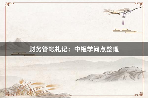财务管帐札记：中枢学问点整理